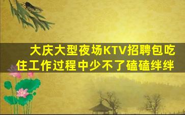 大庆大型夜场KTV招聘包吃住工作过程中少不了磕磕绊绊