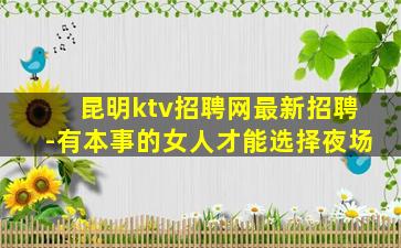 昆明ktv招聘网最新招聘-有本事的女人才能选择夜场